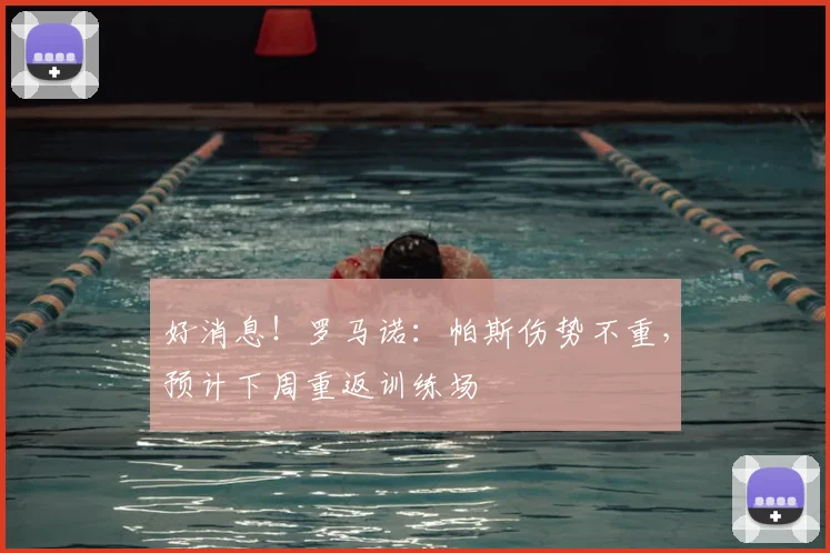 好消息！罗马诺：帕斯伤势不重，预计下周重返训练场