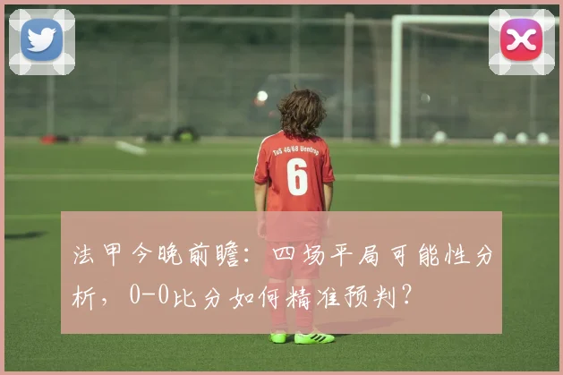 法甲今晚前瞻：四场平局可能性分析，0-0比分如何精准预判？