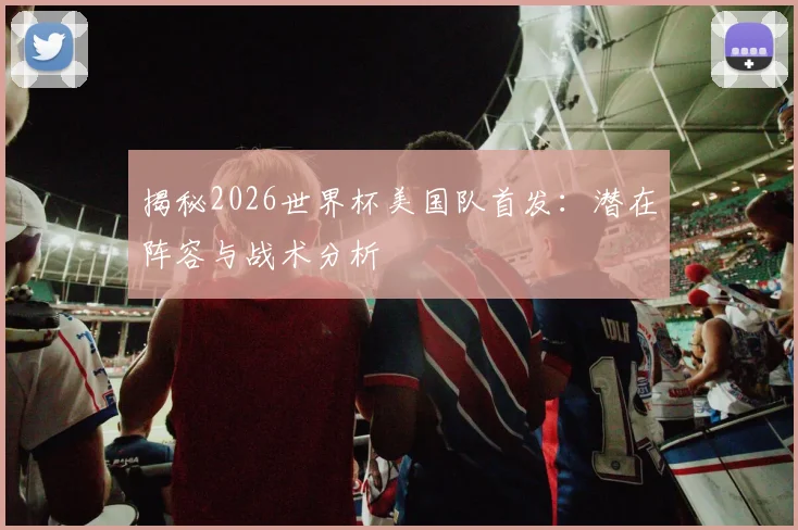 揭秘2026世界杯美国队首发:潜在阵容与战术分析