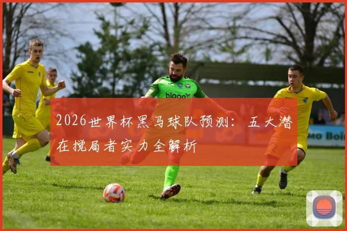 2026世界杯黑马球队预测：五大潜在搅局者实力全解析