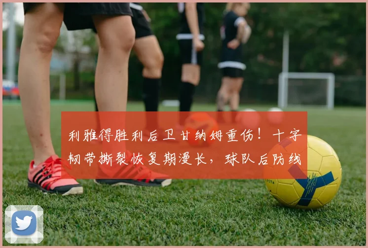 利雅得胜利后卫甘纳姆重伤!十字韧带撕裂恢复期漫长,球队后防线面临调整