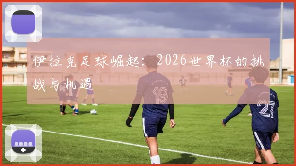 伊拉克足球崛起:2026世界杯的挑战与机遇