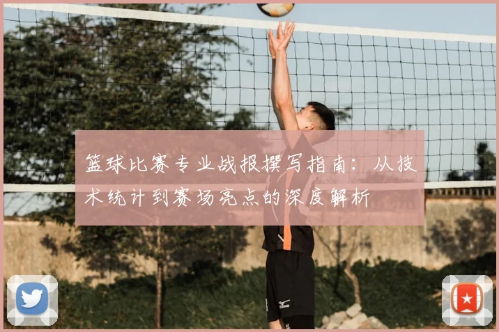 篮球比赛专业战报撰写指南:从技术统计到赛场亮点的深度解析