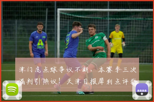 津门虎点球争议不断,本赛季三次漏判引热议!天津日报犀利点评裁判问题