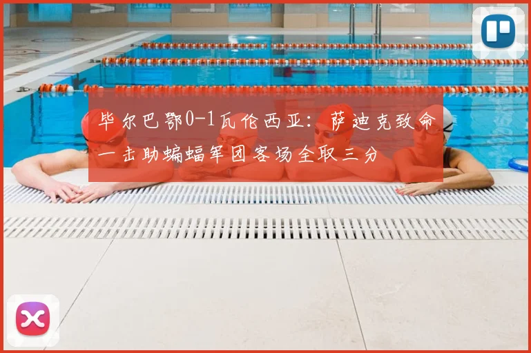毕尔巴鄂0-1瓦伦西亚:萨迪克致命一击助蝙蝠军团客场全取三分