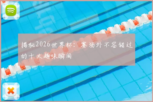 揭秘2026世界杯:赛场外不容错过的十大趣味瞬间