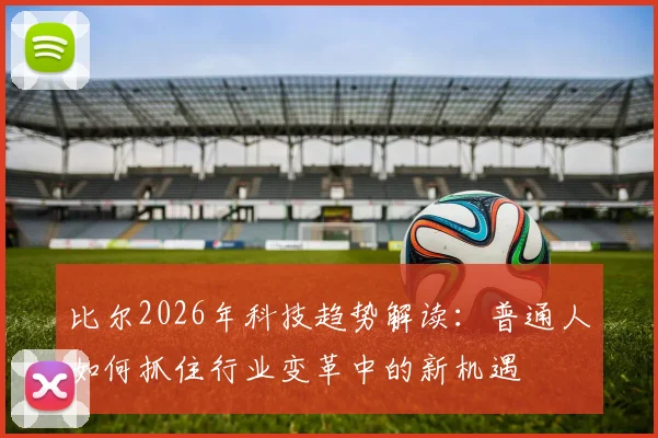 比尔2026年科技趋势解读：普通人如何抓住行业变革中的新机遇