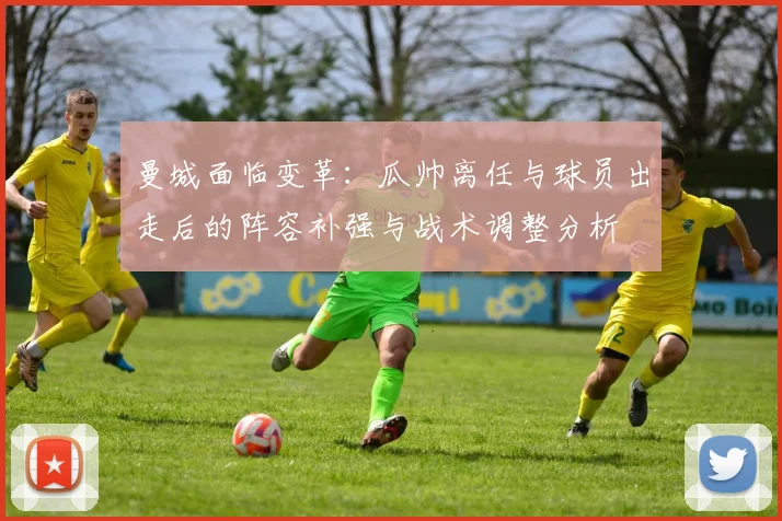 曼城面临变革:瓜帅离任与球员出走后的阵容补强与战术调整分析