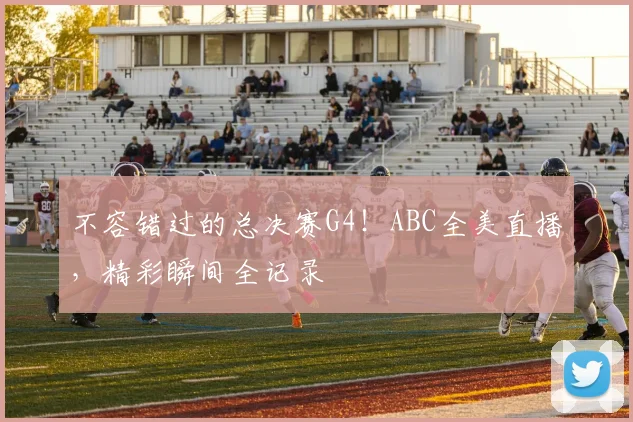不容错过的总决赛G4!ABC全美直播,精彩瞬间全记录
