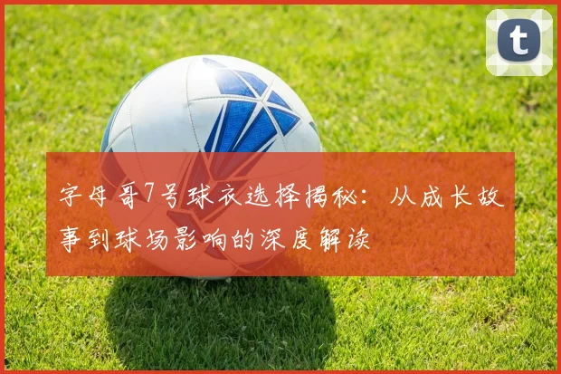 字母哥7号球衣选择揭秘:从成长故事到球场影响的深度解读