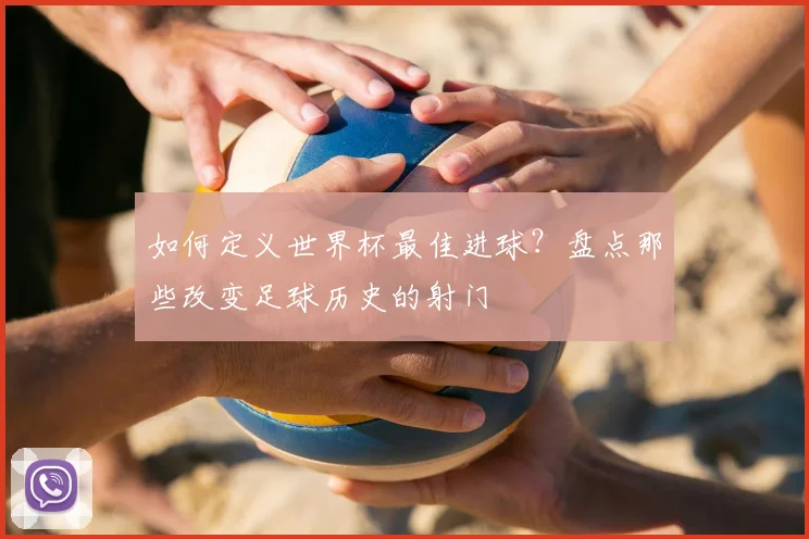 如何定义世界杯最佳进球?盘点那些改变足球历史的射门