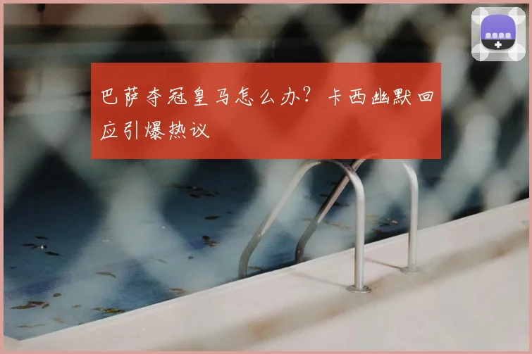 巴萨夺冠皇马怎么办?卡西幽默回应引爆热议