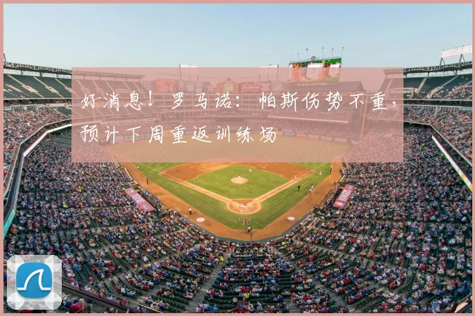 好消息！罗马诺：帕斯伤势不重，预计下周重返训练场