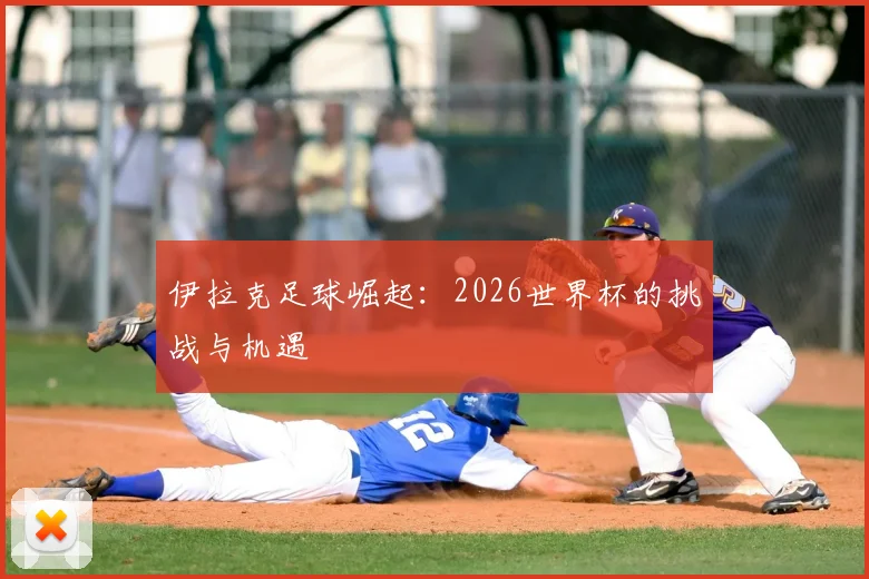 伊拉克足球崛起:2026世界杯的挑战与机遇
