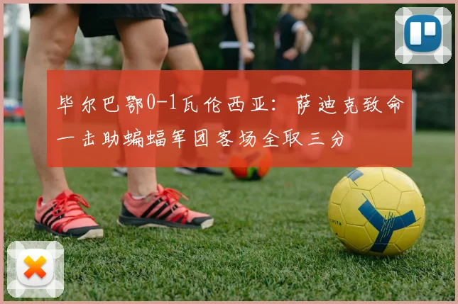 毕尔巴鄂0-1瓦伦西亚：萨迪克致命一击助蝙蝠军团客场全取三分