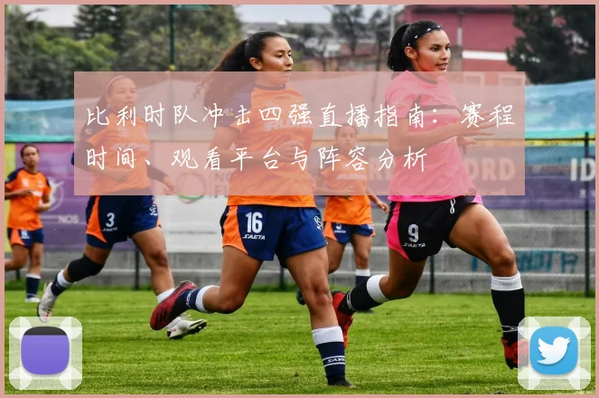比利时队冲击四强直播指南:赛程时间、观看平台与阵容分析