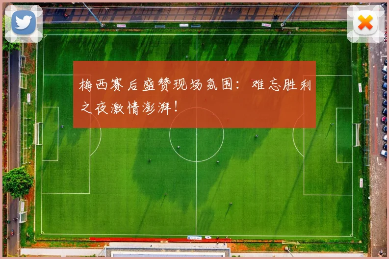 梅西赛后盛赞现场氛围:难忘胜利之夜激情澎湃!